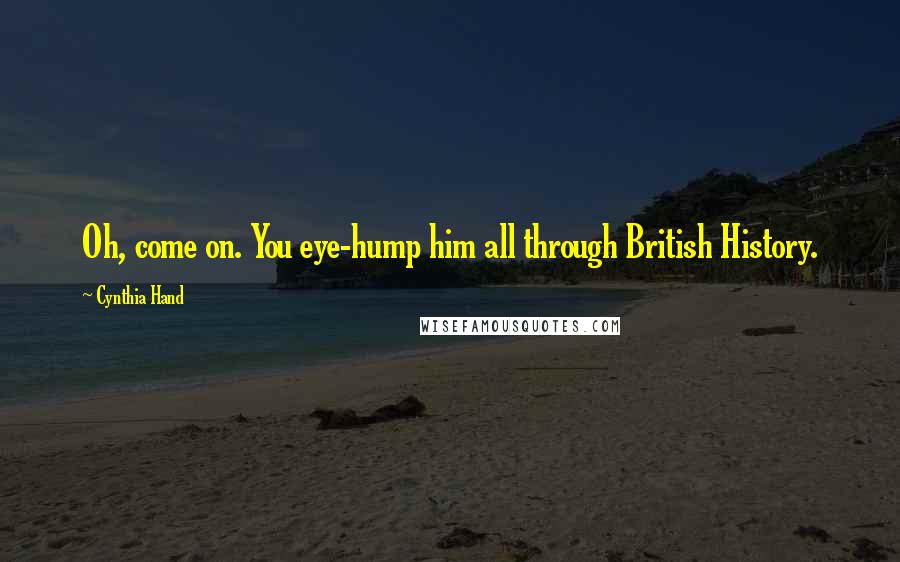 Cynthia Hand Quotes: Oh, come on. You eye-hump him all through British History.