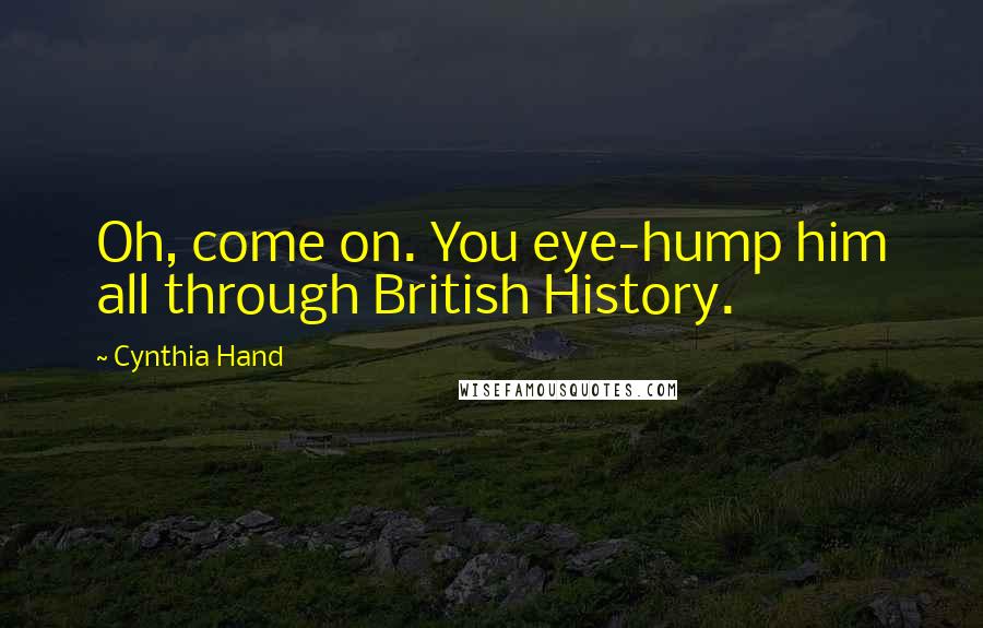 Cynthia Hand Quotes: Oh, come on. You eye-hump him all through British History.