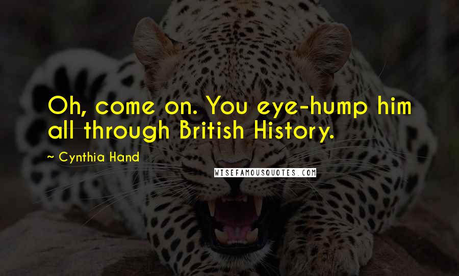 Cynthia Hand Quotes: Oh, come on. You eye-hump him all through British History.