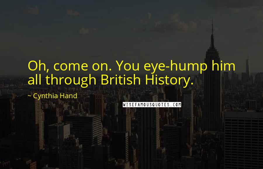 Cynthia Hand Quotes: Oh, come on. You eye-hump him all through British History.