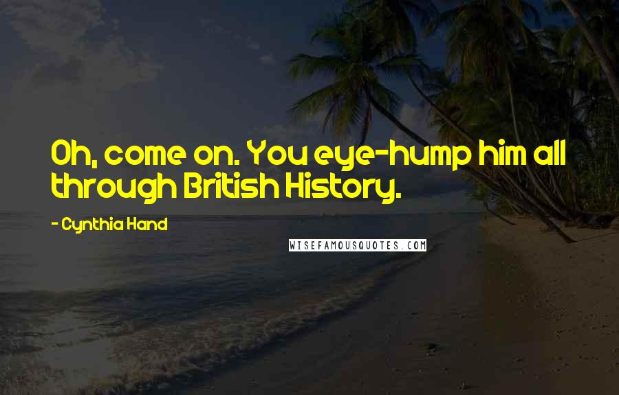 Cynthia Hand Quotes: Oh, come on. You eye-hump him all through British History.
