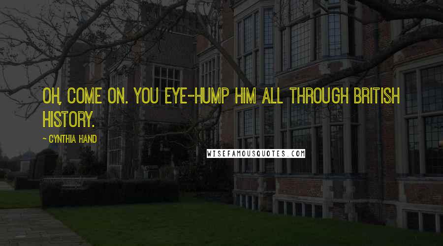 Cynthia Hand Quotes: Oh, come on. You eye-hump him all through British History.