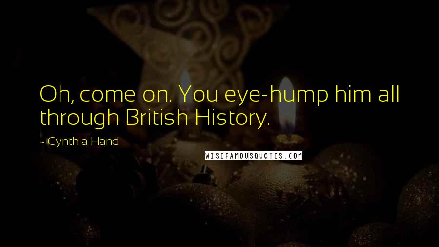 Cynthia Hand Quotes: Oh, come on. You eye-hump him all through British History.
