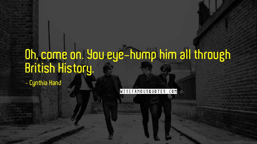 Cynthia Hand Quotes: Oh, come on. You eye-hump him all through British History.