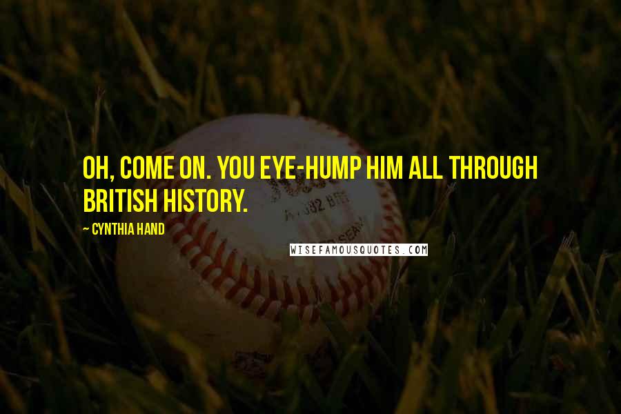 Cynthia Hand Quotes: Oh, come on. You eye-hump him all through British History.