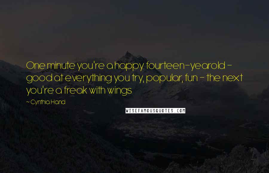 Cynthia Hand Quotes: One minute you're a happy fourteen-yearold - good at everything you try, popular, fun - the next you're a freak with wings