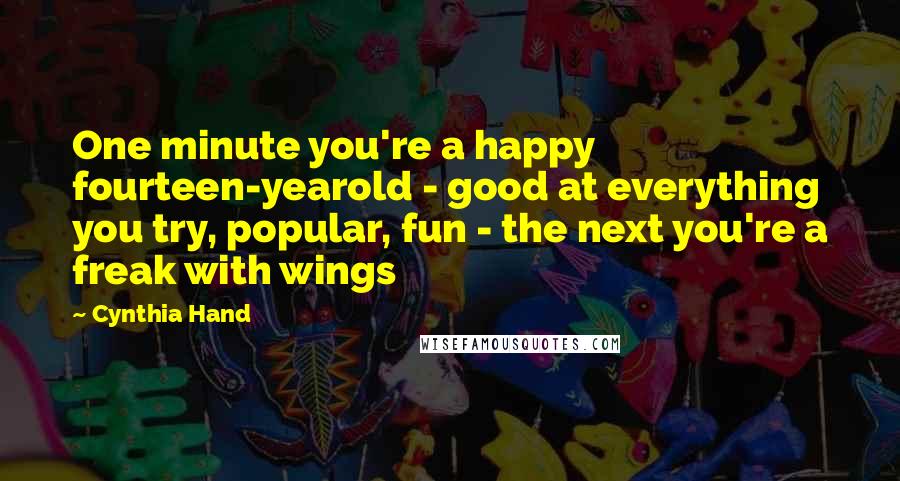 Cynthia Hand Quotes: One minute you're a happy fourteen-yearold - good at everything you try, popular, fun - the next you're a freak with wings