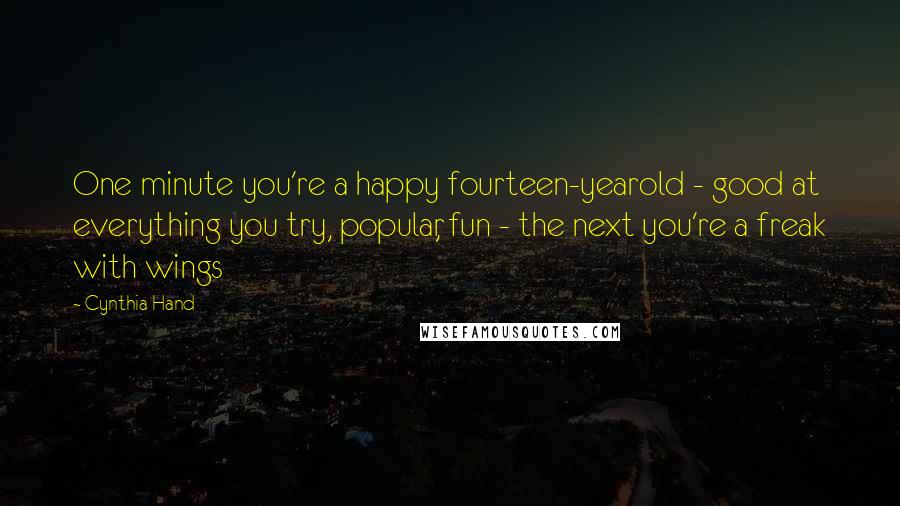 Cynthia Hand Quotes: One minute you're a happy fourteen-yearold - good at everything you try, popular, fun - the next you're a freak with wings