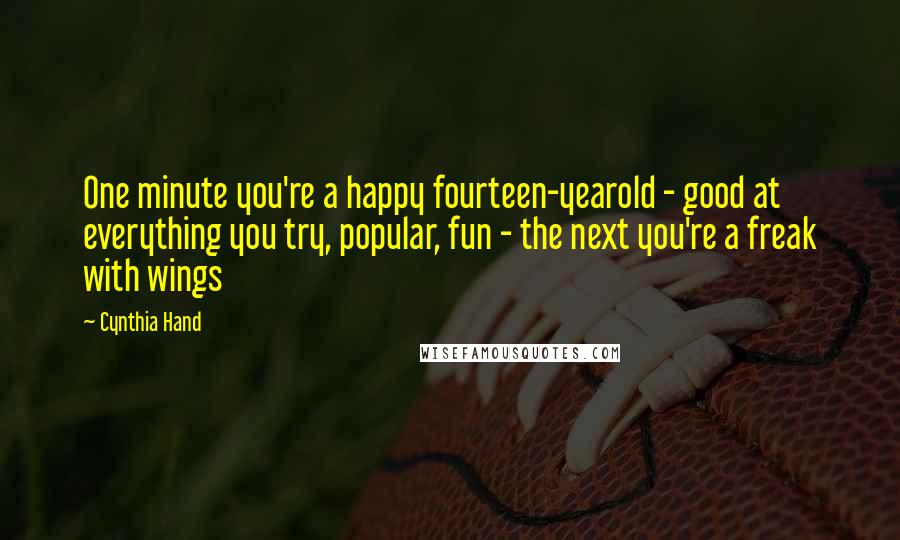 Cynthia Hand Quotes: One minute you're a happy fourteen-yearold - good at everything you try, popular, fun - the next you're a freak with wings