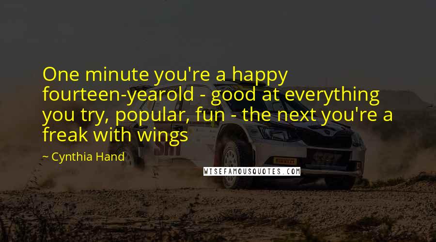 Cynthia Hand Quotes: One minute you're a happy fourteen-yearold - good at everything you try, popular, fun - the next you're a freak with wings