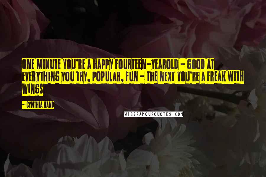 Cynthia Hand Quotes: One minute you're a happy fourteen-yearold - good at everything you try, popular, fun - the next you're a freak with wings