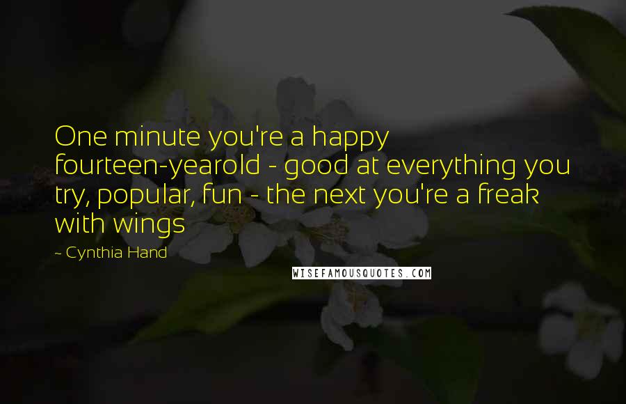 Cynthia Hand Quotes: One minute you're a happy fourteen-yearold - good at everything you try, popular, fun - the next you're a freak with wings