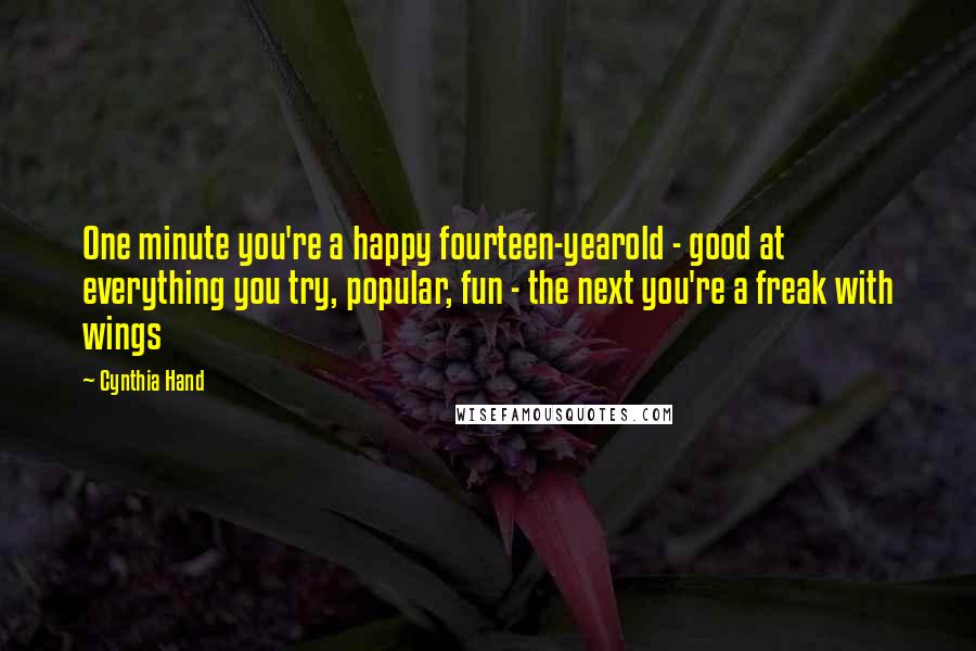 Cynthia Hand Quotes: One minute you're a happy fourteen-yearold - good at everything you try, popular, fun - the next you're a freak with wings