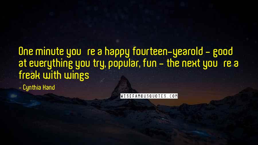 Cynthia Hand Quotes: One minute you're a happy fourteen-yearold - good at everything you try, popular, fun - the next you're a freak with wings