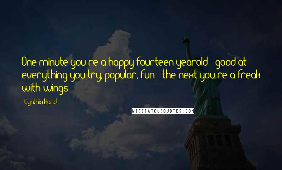 Cynthia Hand Quotes: One minute you're a happy fourteen-yearold - good at everything you try, popular, fun - the next you're a freak with wings