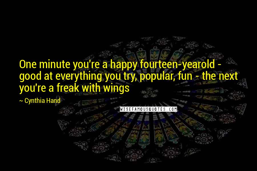 Cynthia Hand Quotes: One minute you're a happy fourteen-yearold - good at everything you try, popular, fun - the next you're a freak with wings