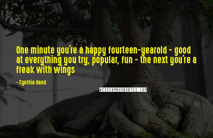 Cynthia Hand Quotes: One minute you're a happy fourteen-yearold - good at everything you try, popular, fun - the next you're a freak with wings