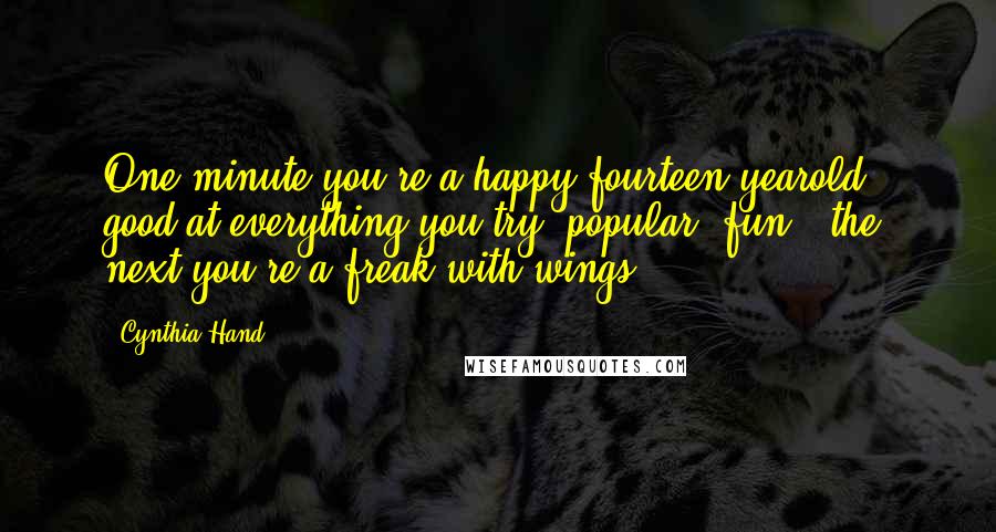 Cynthia Hand Quotes: One minute you're a happy fourteen-yearold - good at everything you try, popular, fun - the next you're a freak with wings