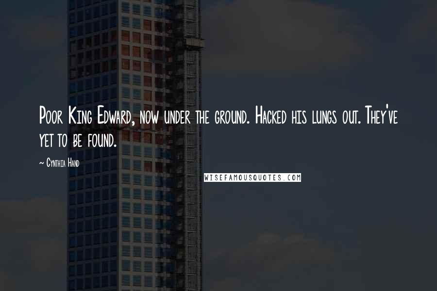 Cynthia Hand Quotes: Poor King Edward, now under the ground. Hacked his lungs out. They've yet to be found.