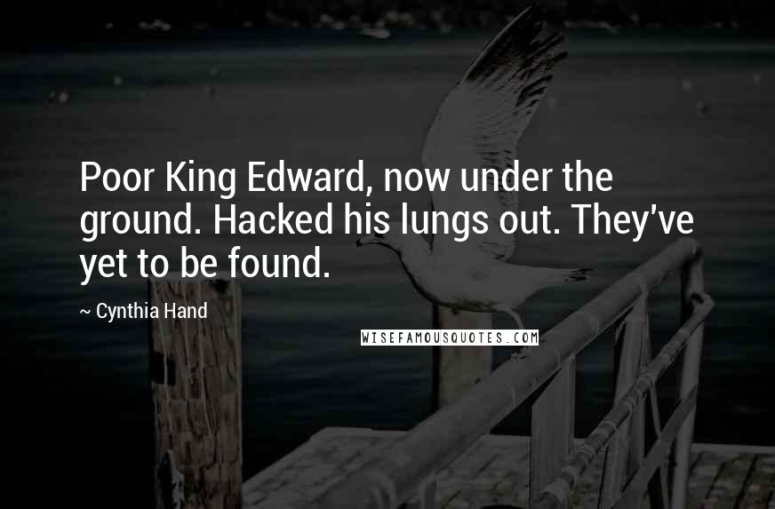 Cynthia Hand Quotes: Poor King Edward, now under the ground. Hacked his lungs out. They've yet to be found.