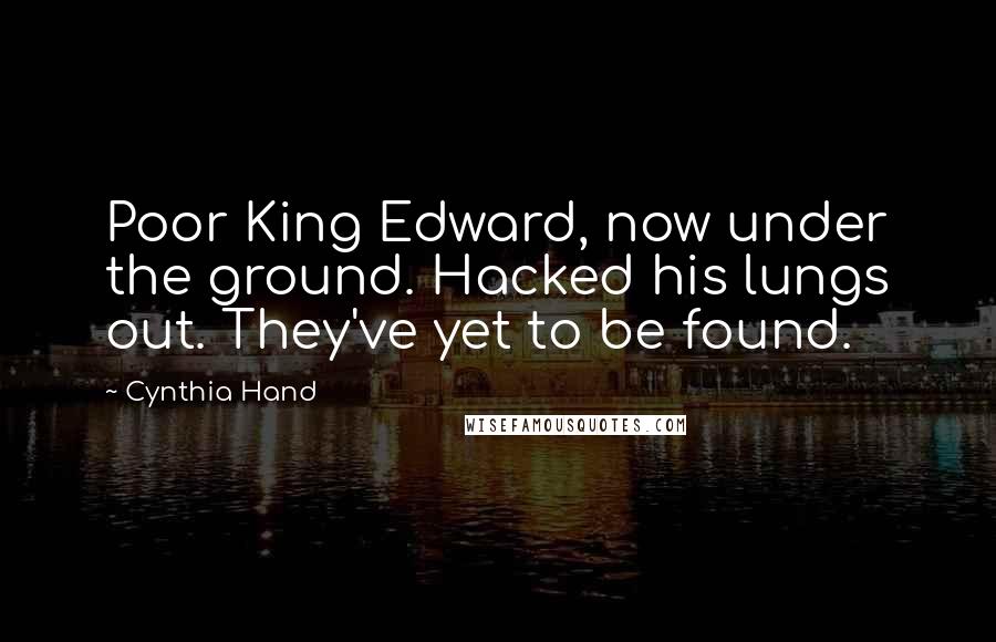 Cynthia Hand Quotes: Poor King Edward, now under the ground. Hacked his lungs out. They've yet to be found.