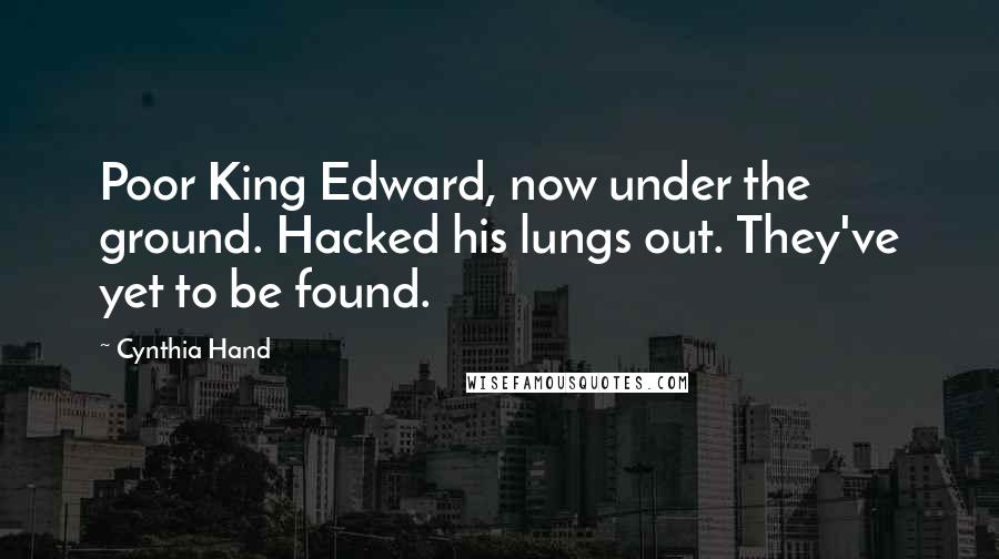 Cynthia Hand Quotes: Poor King Edward, now under the ground. Hacked his lungs out. They've yet to be found.