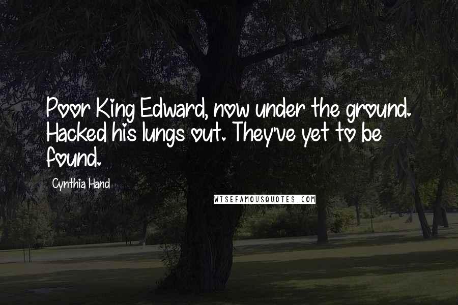 Cynthia Hand Quotes: Poor King Edward, now under the ground. Hacked his lungs out. They've yet to be found.