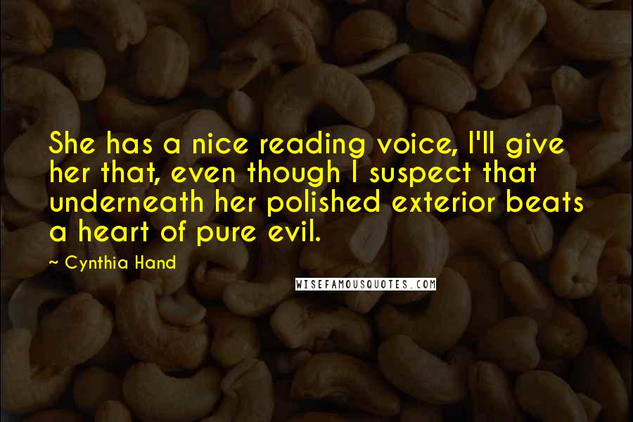 Cynthia Hand Quotes: She has a nice reading voice, I'll give her that, even though I suspect that underneath her polished exterior beats a heart of pure evil.