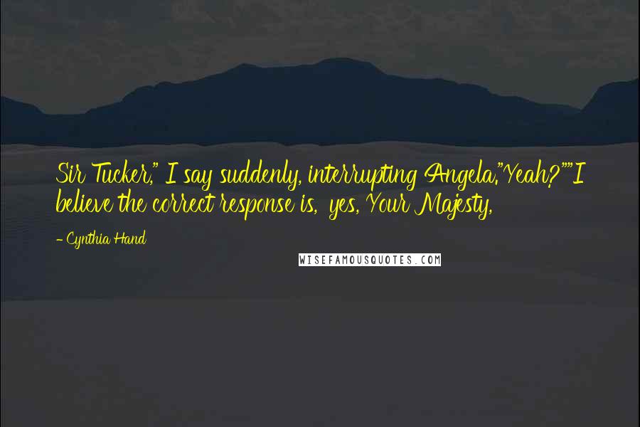 Cynthia Hand Quotes: Sir Tucker," I say suddenly, interrupting Angela."Yeah?""I believe the correct response is, 'yes, Your Majesty,