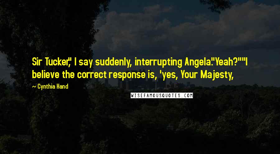 Cynthia Hand Quotes: Sir Tucker," I say suddenly, interrupting Angela."Yeah?""I believe the correct response is, 'yes, Your Majesty,