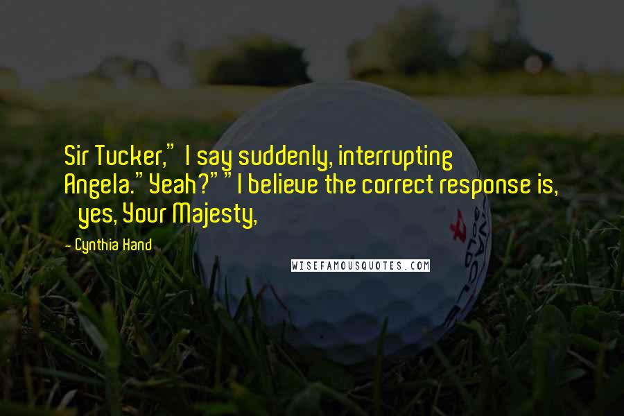 Cynthia Hand Quotes: Sir Tucker," I say suddenly, interrupting Angela."Yeah?""I believe the correct response is, 'yes, Your Majesty,