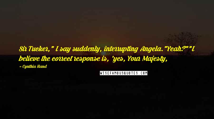 Cynthia Hand Quotes: Sir Tucker," I say suddenly, interrupting Angela."Yeah?""I believe the correct response is, 'yes, Your Majesty,