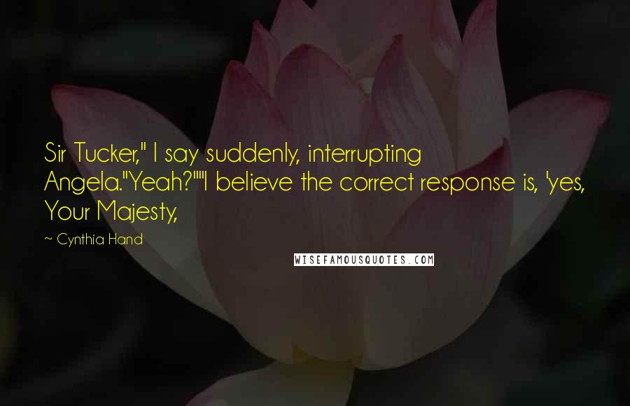 Cynthia Hand Quotes: Sir Tucker," I say suddenly, interrupting Angela."Yeah?""I believe the correct response is, 'yes, Your Majesty,