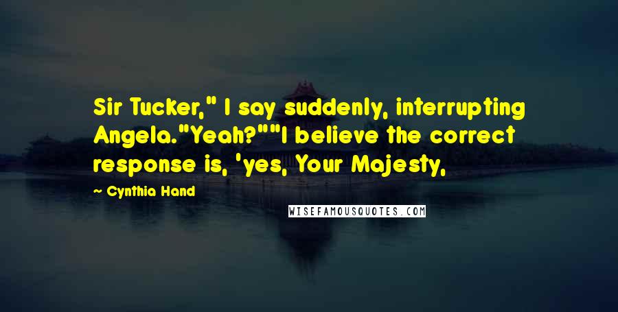 Cynthia Hand Quotes: Sir Tucker," I say suddenly, interrupting Angela."Yeah?""I believe the correct response is, 'yes, Your Majesty,