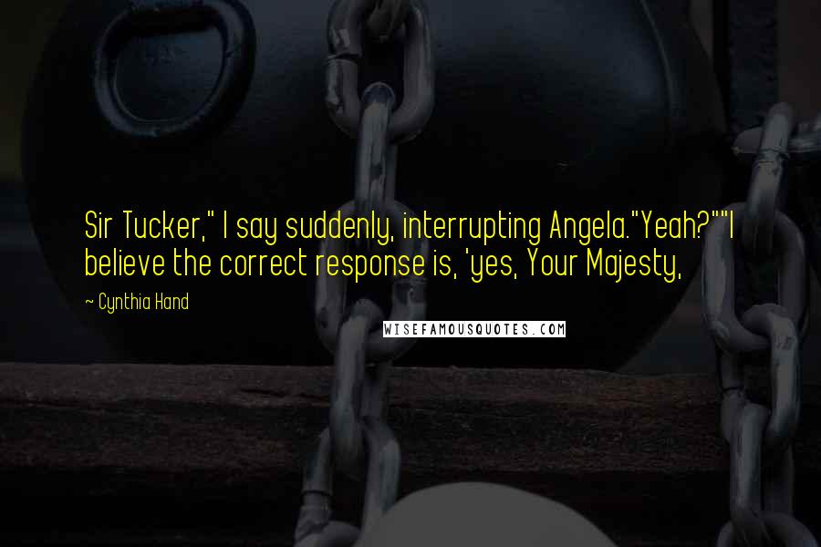 Cynthia Hand Quotes: Sir Tucker," I say suddenly, interrupting Angela."Yeah?""I believe the correct response is, 'yes, Your Majesty,