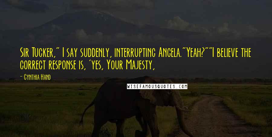 Cynthia Hand Quotes: Sir Tucker," I say suddenly, interrupting Angela."Yeah?""I believe the correct response is, 'yes, Your Majesty,