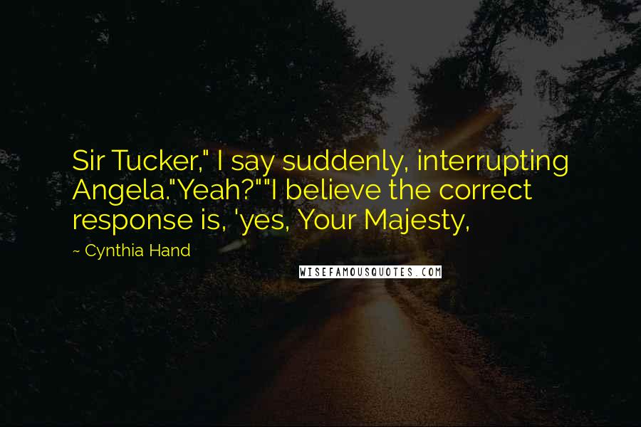Cynthia Hand Quotes: Sir Tucker," I say suddenly, interrupting Angela."Yeah?""I believe the correct response is, 'yes, Your Majesty,