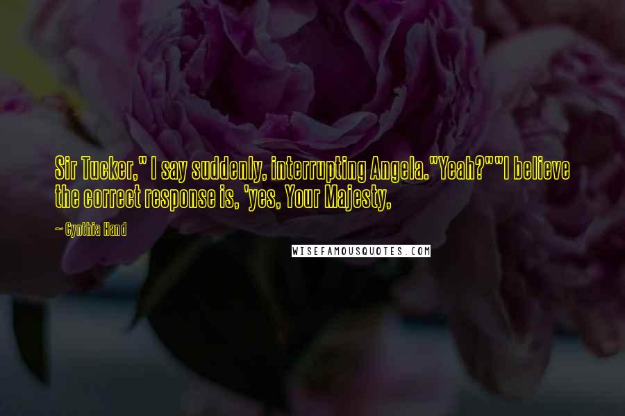 Cynthia Hand Quotes: Sir Tucker," I say suddenly, interrupting Angela."Yeah?""I believe the correct response is, 'yes, Your Majesty,