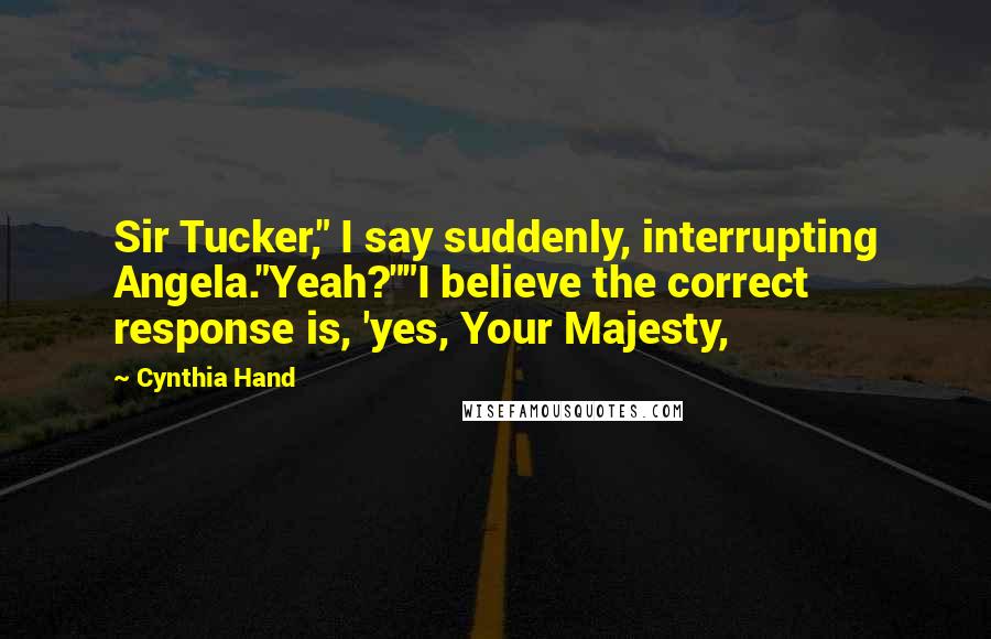 Cynthia Hand Quotes: Sir Tucker," I say suddenly, interrupting Angela."Yeah?""I believe the correct response is, 'yes, Your Majesty,