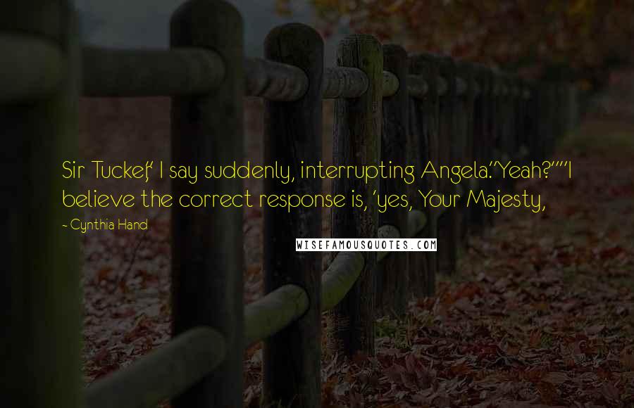 Cynthia Hand Quotes: Sir Tucker," I say suddenly, interrupting Angela."Yeah?""I believe the correct response is, 'yes, Your Majesty,