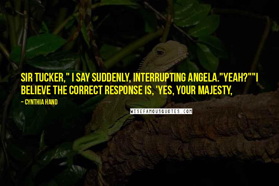 Cynthia Hand Quotes: Sir Tucker," I say suddenly, interrupting Angela."Yeah?""I believe the correct response is, 'yes, Your Majesty,