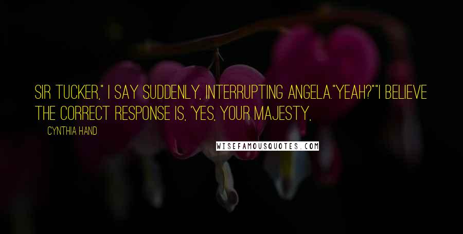 Cynthia Hand Quotes: Sir Tucker," I say suddenly, interrupting Angela."Yeah?""I believe the correct response is, 'yes, Your Majesty,