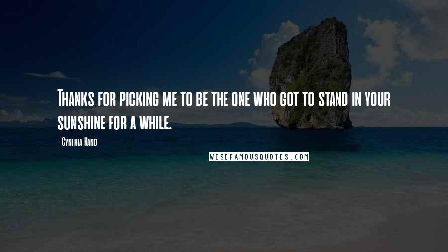 Cynthia Hand Quotes: Thanks for picking me to be the one who got to stand in your sunshine for a while.