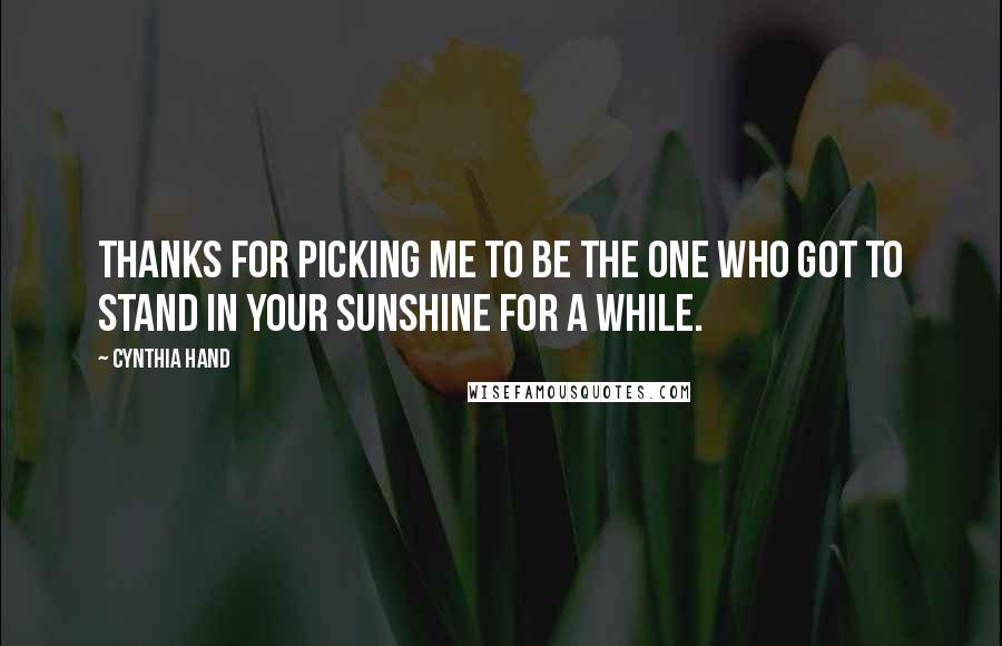 Cynthia Hand Quotes: Thanks for picking me to be the one who got to stand in your sunshine for a while.