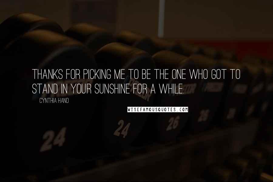 Cynthia Hand Quotes: Thanks for picking me to be the one who got to stand in your sunshine for a while.