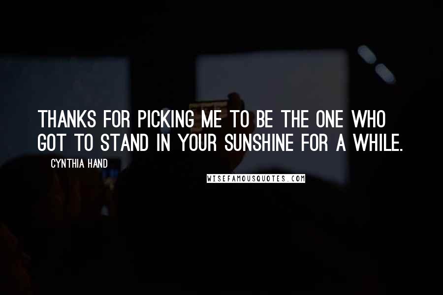 Cynthia Hand Quotes: Thanks for picking me to be the one who got to stand in your sunshine for a while.