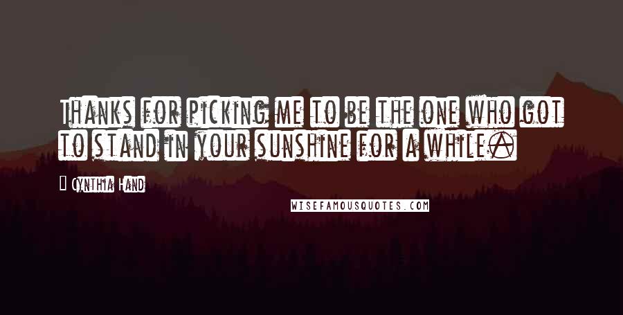 Cynthia Hand Quotes: Thanks for picking me to be the one who got to stand in your sunshine for a while.