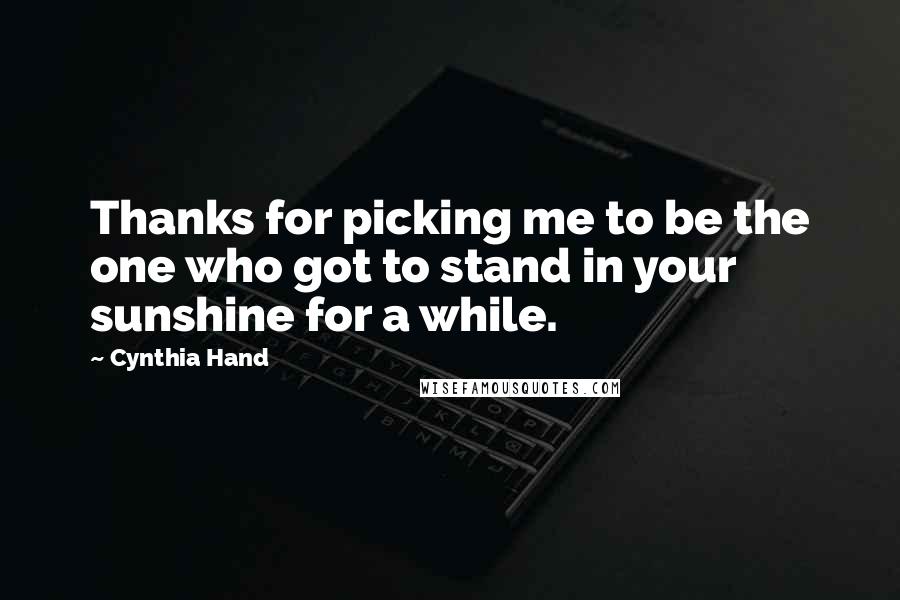 Cynthia Hand Quotes: Thanks for picking me to be the one who got to stand in your sunshine for a while.