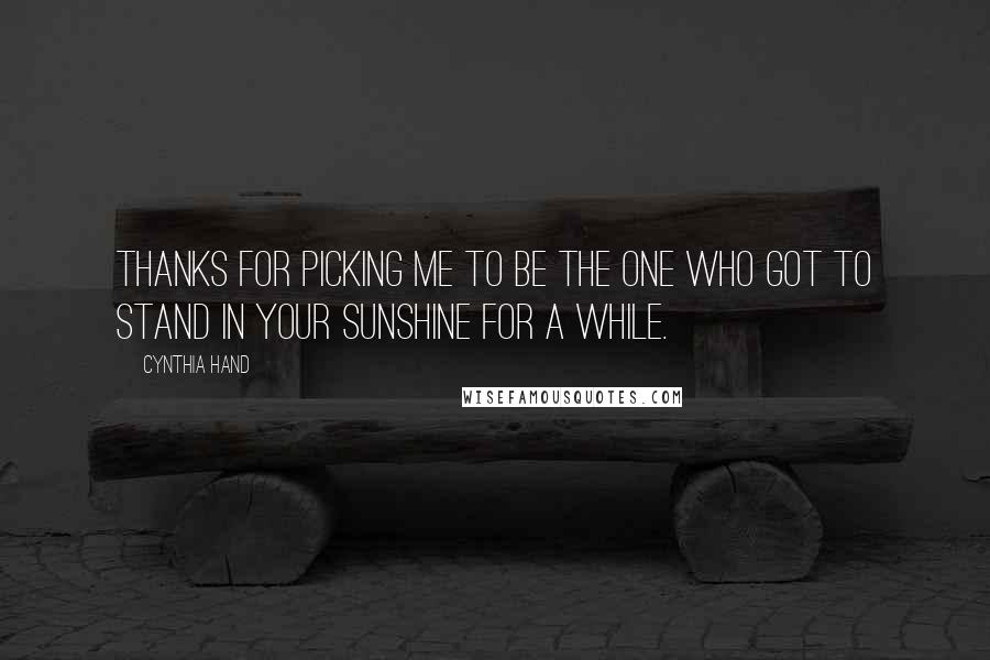 Cynthia Hand Quotes: Thanks for picking me to be the one who got to stand in your sunshine for a while.