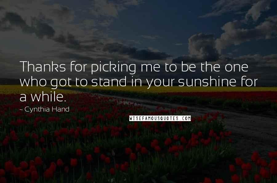 Cynthia Hand Quotes: Thanks for picking me to be the one who got to stand in your sunshine for a while.